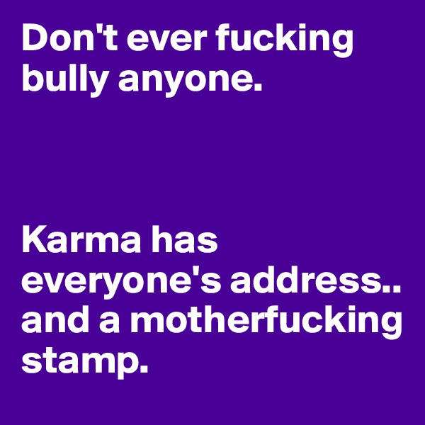 Don't ever fucking bully anyone. 



Karma has everyone's address.. and a motherfucking stamp.