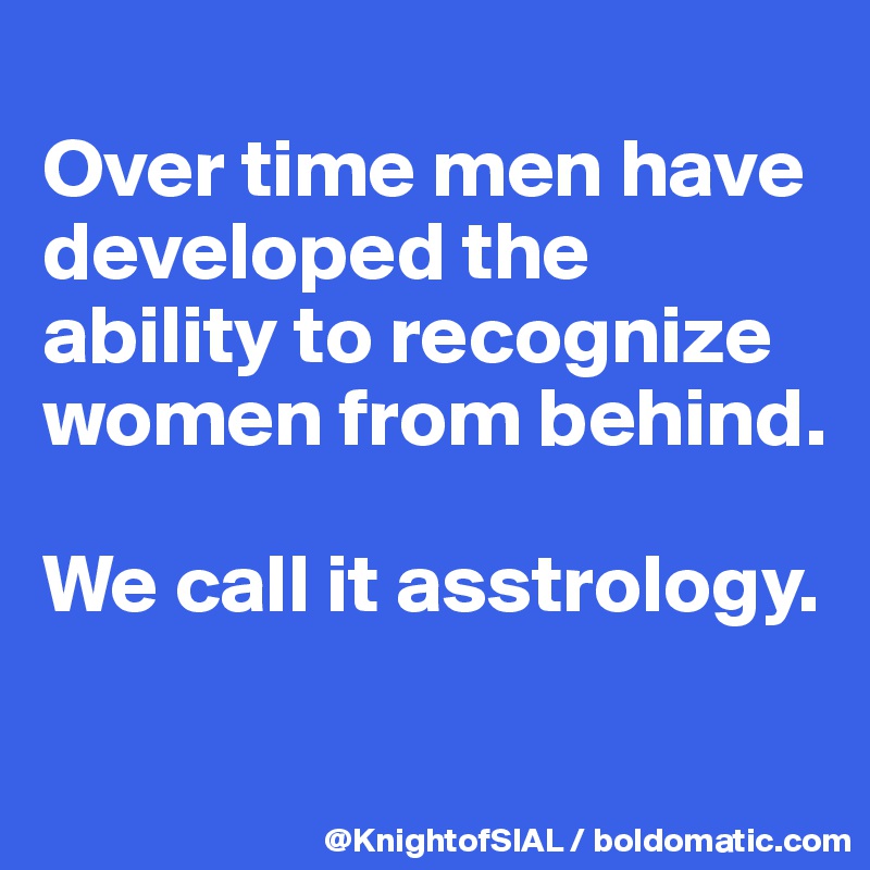 
Over time men have developed the ability to recognize women from behind.

We call it asstrology.

