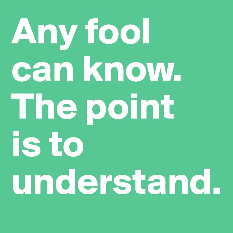 Any fool 
can know. 
The point 
is to understand.