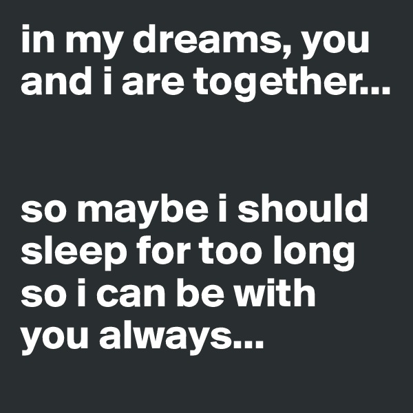 in my dreams, you and i are together...


so maybe i should sleep for too long so i can be with you always...
