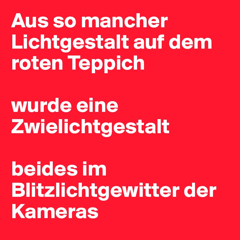 Aus so mancher Lichtgestalt auf dem roten Teppich

wurde eine Zwielichtgestalt

beides im Blitzlichtgewitter der Kameras