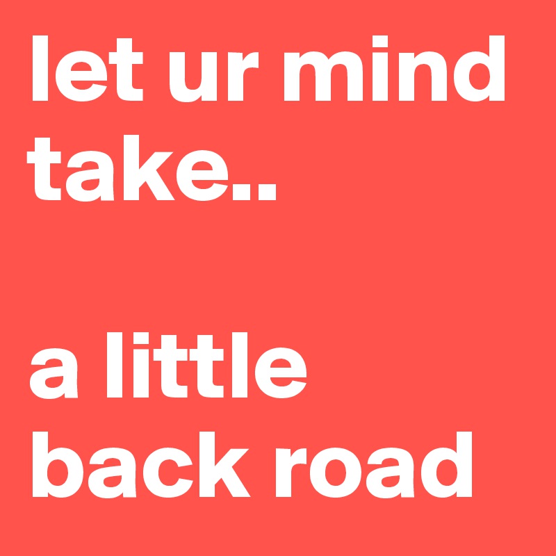 let ur mind take..

a little back road