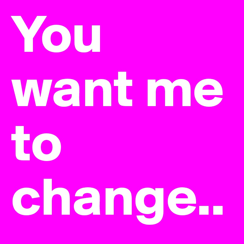 You want me to change..