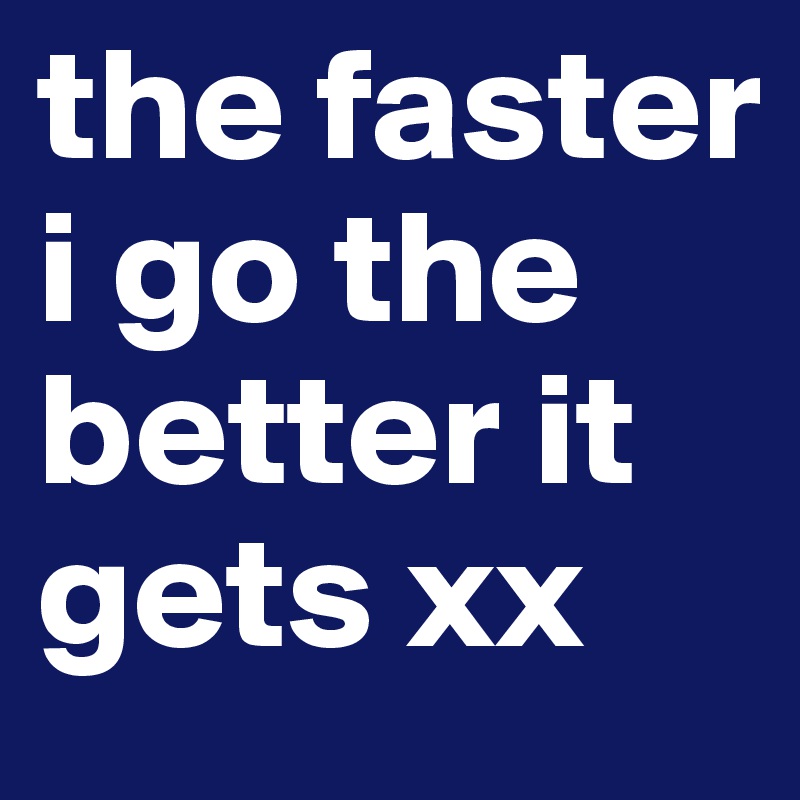 the faster i go the better it gets xx