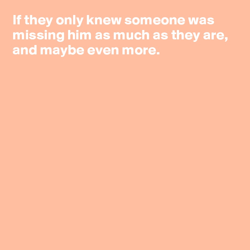 If they only knew someone was missing him as much as they are,
and maybe even more.










