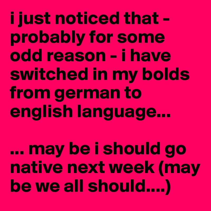i just noticed that - probably for some odd reason - i have switched in my bolds from german to english language...

... may be i should go native next week (may be we all should....)