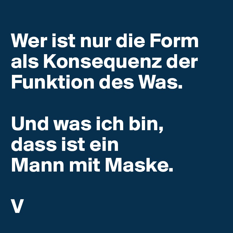 
Wer ist nur die Form als Konsequenz der Funktion des Was. 

Und was ich bin, 
dass ist ein 
Mann mit Maske.

V