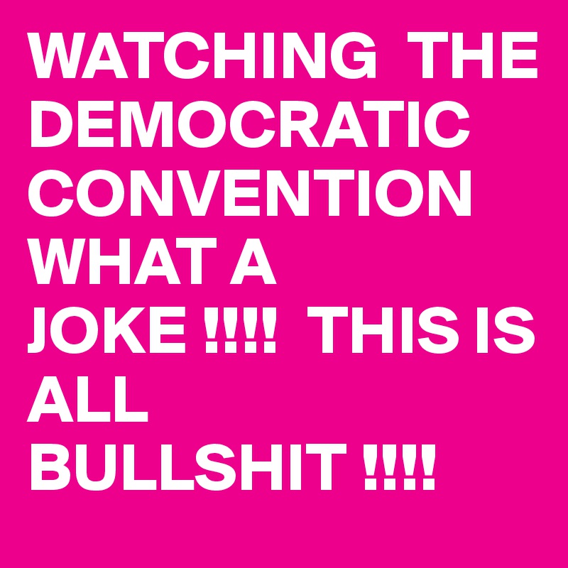 WATCHING  THE DEMOCRATIC CONVENTION WHAT A JOKE !!!!  THIS IS ALL BULLSHIT !!!!