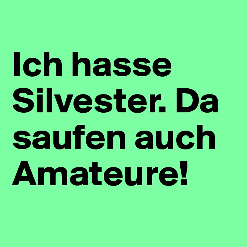 
Ich hasse Silvester. Da saufen auch Amateure!
