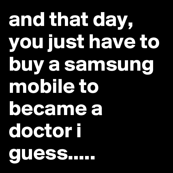 and that day, you just have to buy a samsung mobile to became a doctor i guess..... 