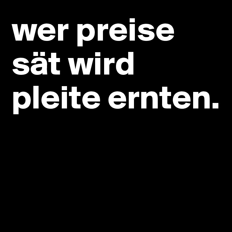 wer preise sät wird pleite ernten.


