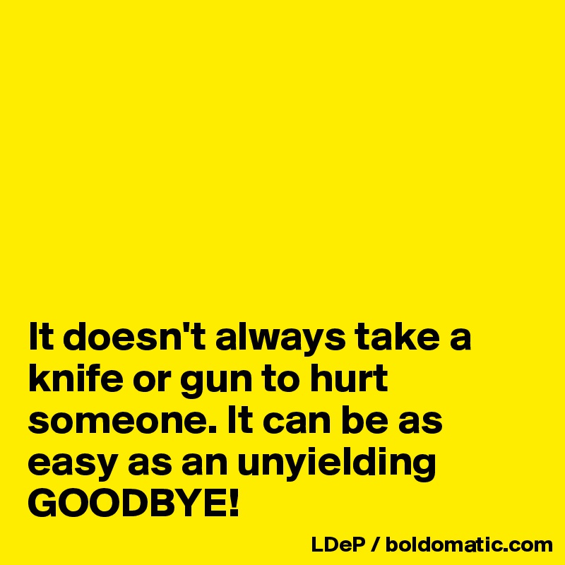 






It doesn't always take a knife or gun to hurt someone. It can be as easy as an unyielding GOODBYE!