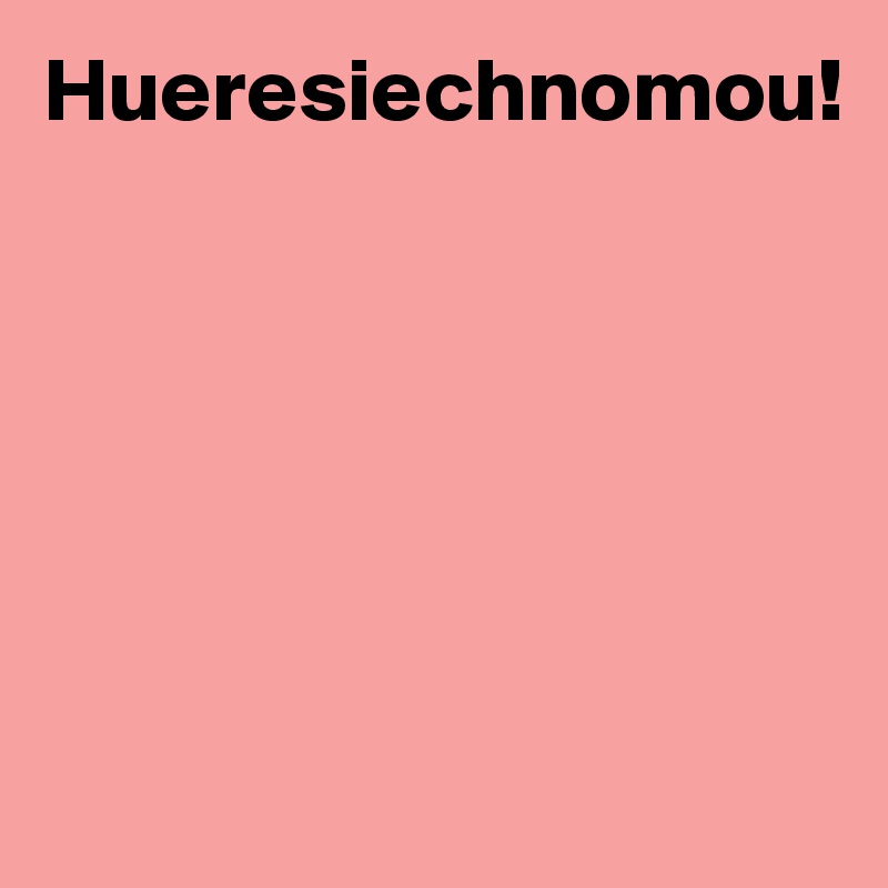 Hueresiechnomou!






