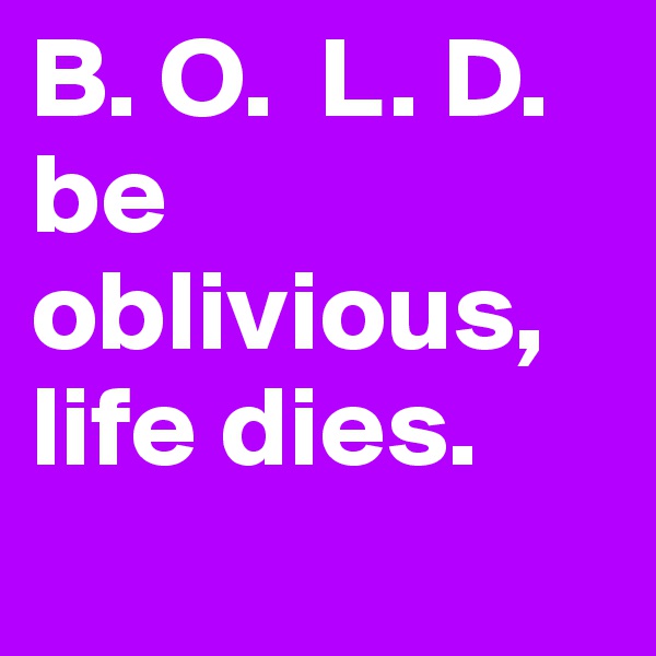 B. O.  L. D. 
be oblivious, life dies. 
