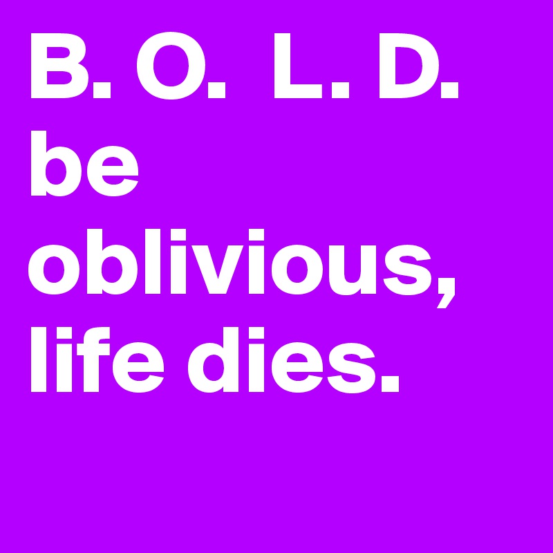 B. O.  L. D. 
be oblivious, life dies. 
