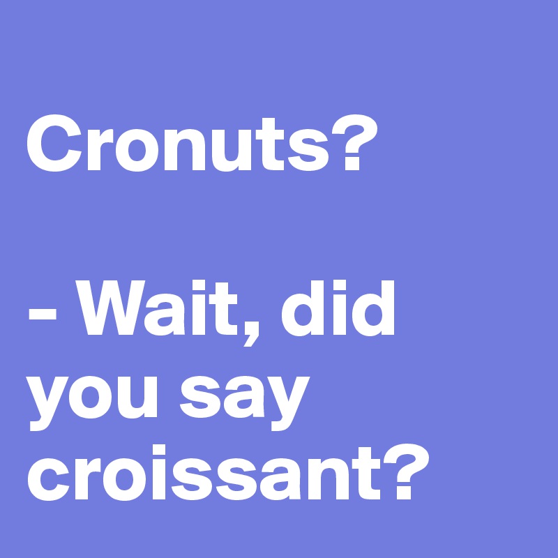 
Cronuts? 

- Wait, did you say croissant? 