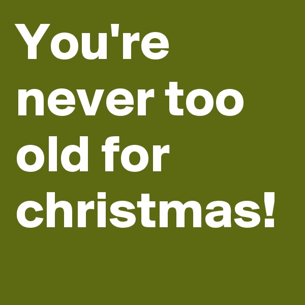 You're never too old for christmas!