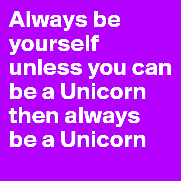 Always be yourself
unless you can be a Unicorn
then always be a Unicorn