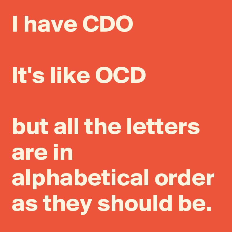 I have CDO
 
It's like OCD

but all the letters are in alphabetical order as they should be. 