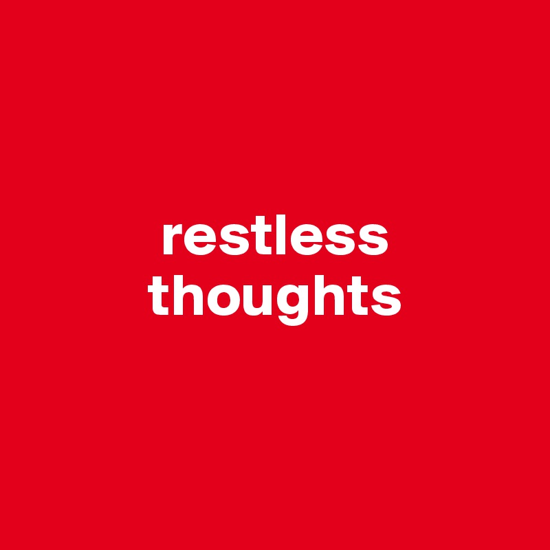 


           restless
          thoughts


