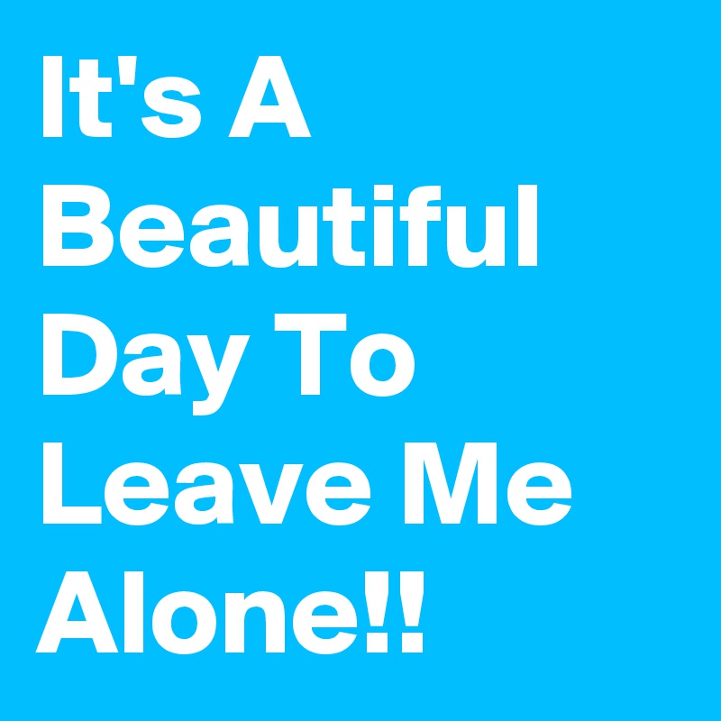 It's A Beautiful Day To Leave Me Alone!!
