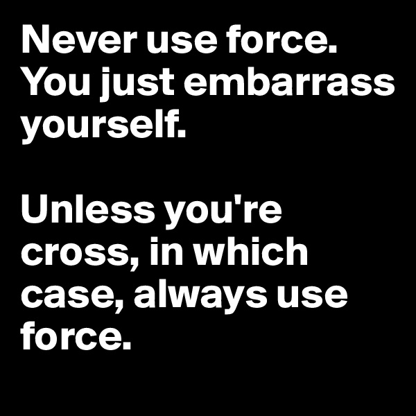 Never use force.
You just embarrass yourself.

Unless you're cross, in which case, always use force.