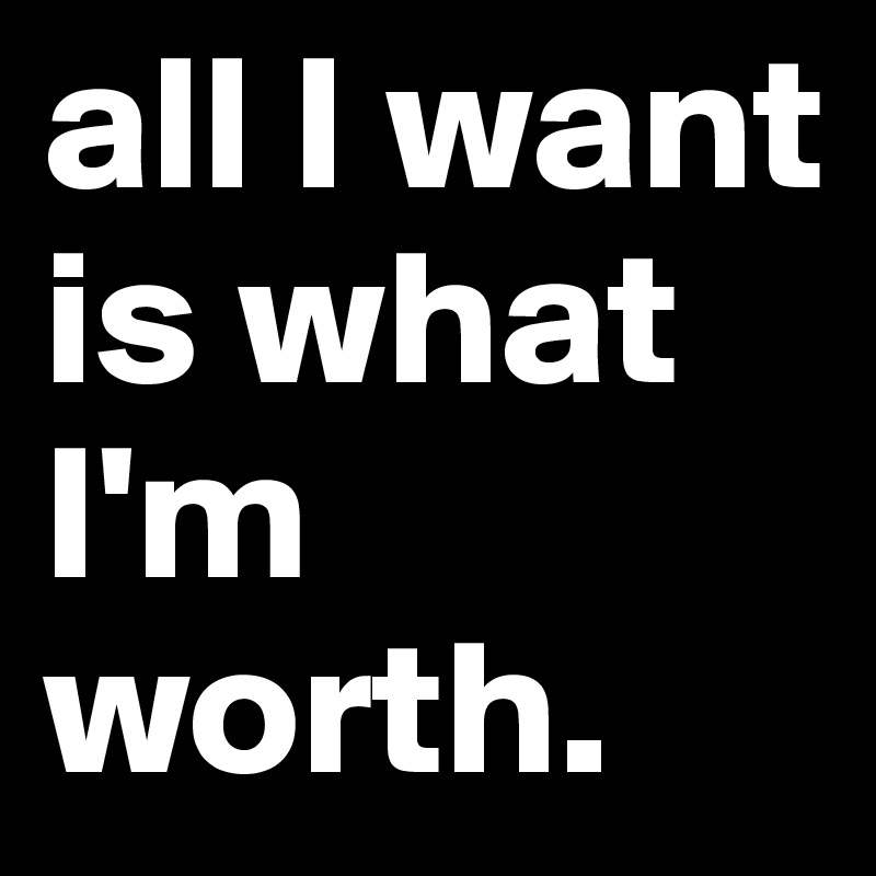 all I want is what I'm worth. 