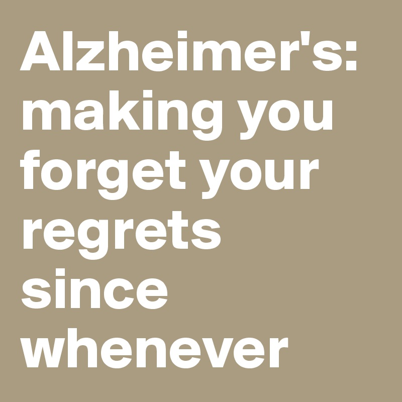 Alzheimer's: making you forget your regrets since whenever
