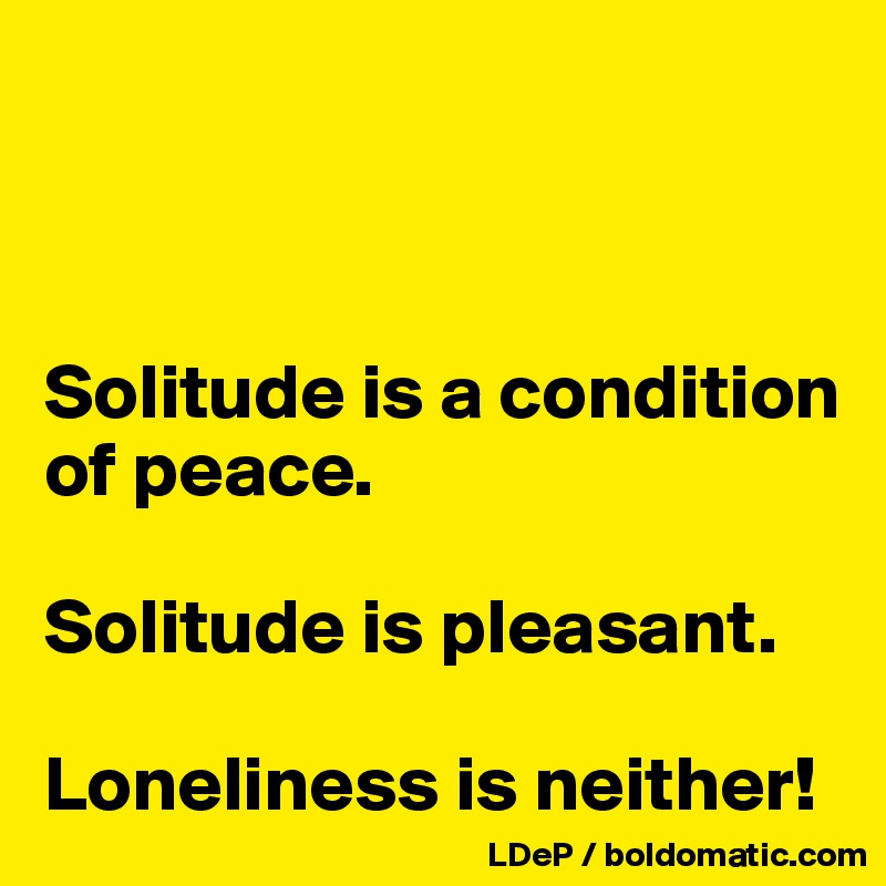 



Solitude is a condition of peace.

Solitude is pleasant. 

Loneliness is neither!