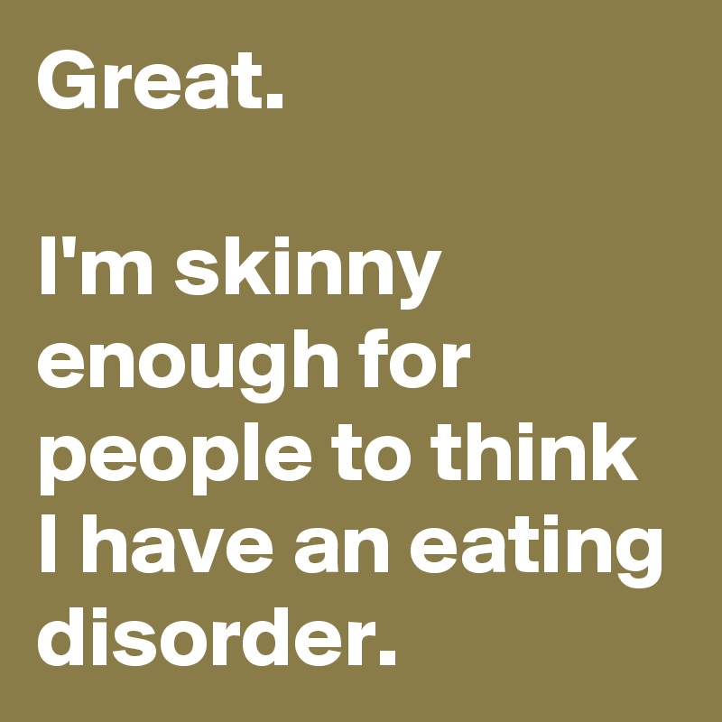 Great.

I'm skinny enough for people to think I have an eating disorder.