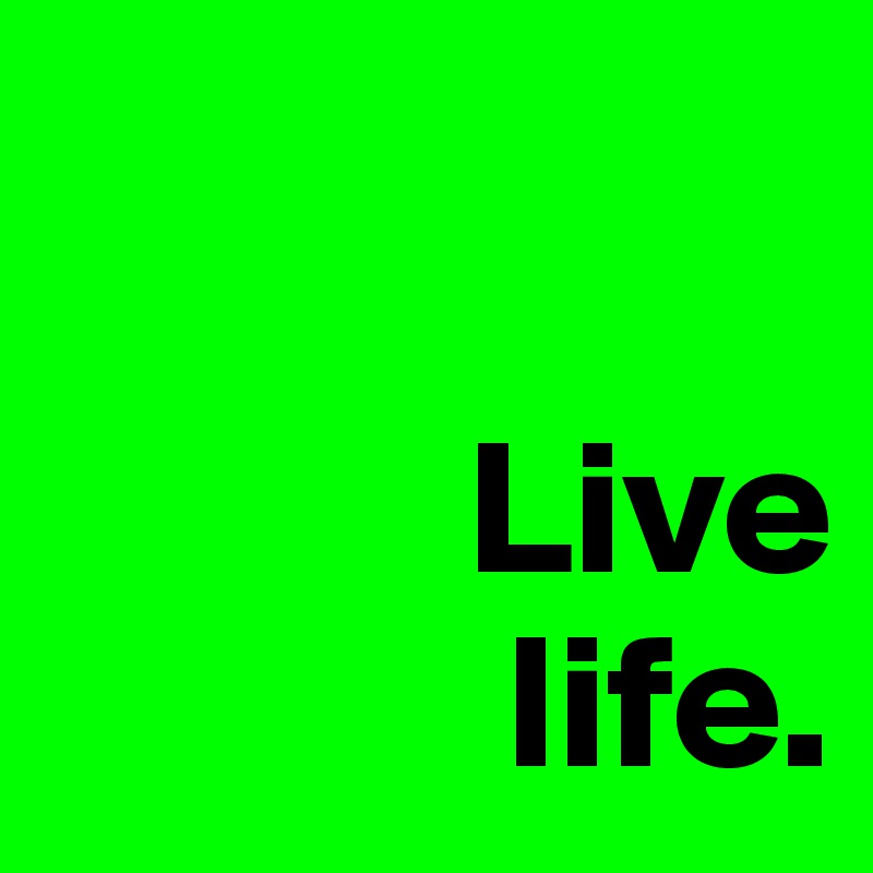 

           Live 
            life.