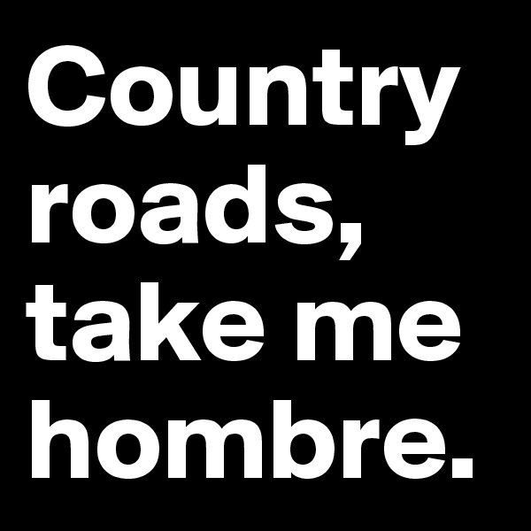 Country roads, take me hombre.
