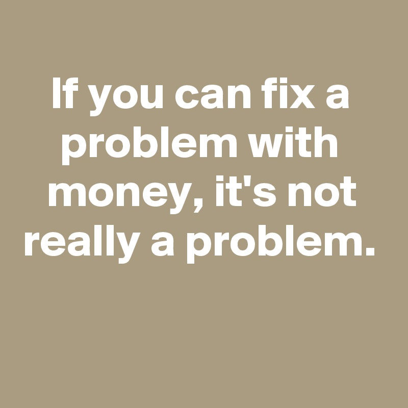 If You Can Fix A Problem With Money It S Not Really A Problem Post By Schnudelhupf On Boldomatic However authentication mode works as follows. if you can fix a problem with money it