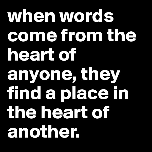 when words come from the heart of anyone, they find a place in the heart of another.