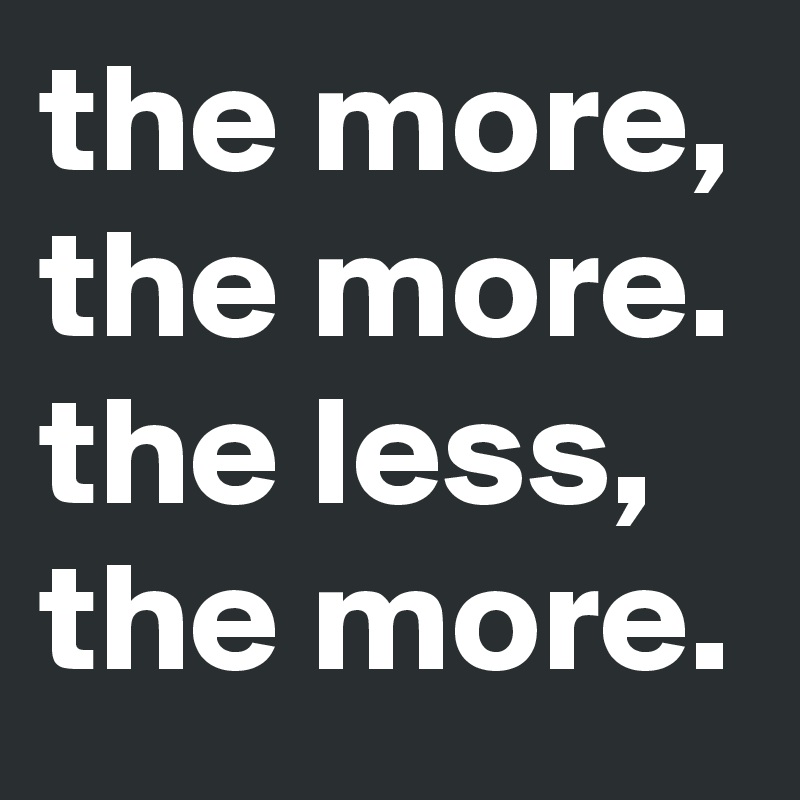 the more, the more. 
the less,
the more.