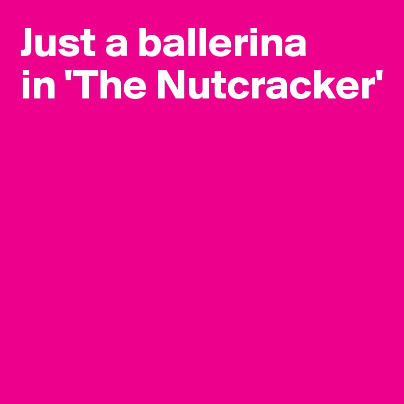 Just a ballerina
in 'The Nutcracker'





