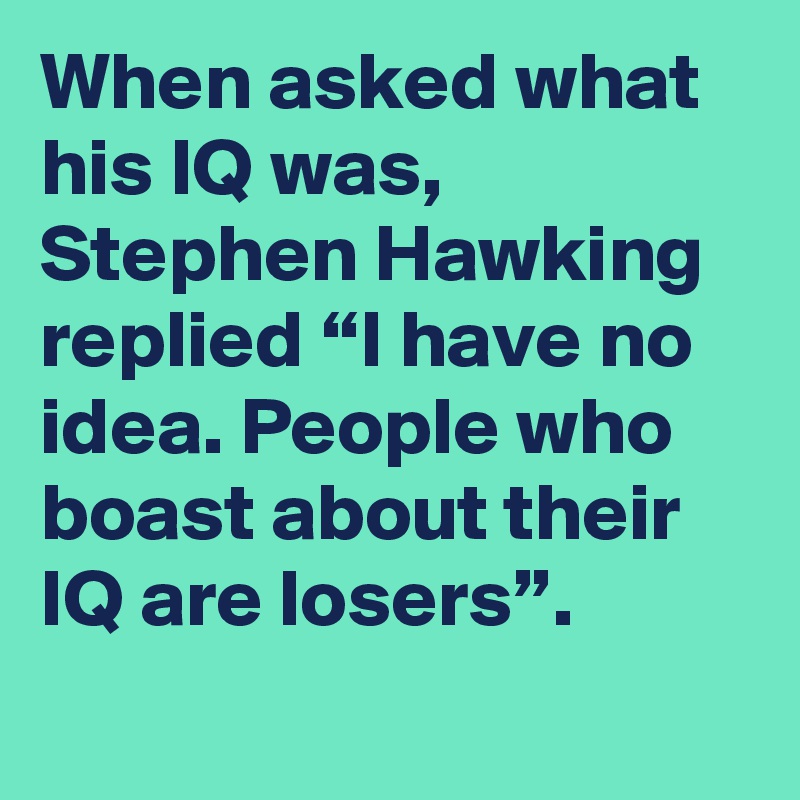 When asked what his IQ was, Stephen Hawking replied “I have no idea. People who boast about their IQ are losers”.