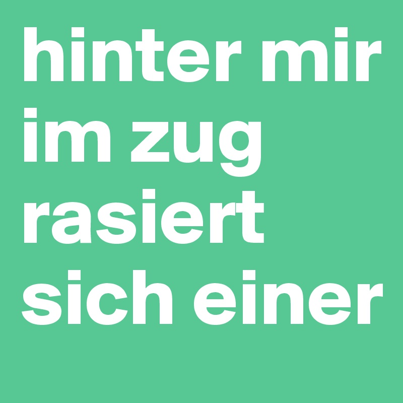 hinter mir im zug rasiert sich einer