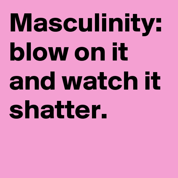 Masculinity: blow on it and watch it shatter. 