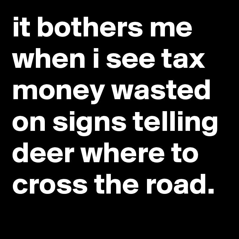 it bothers me when i see tax money wasted on signs telling deer where to cross the road.