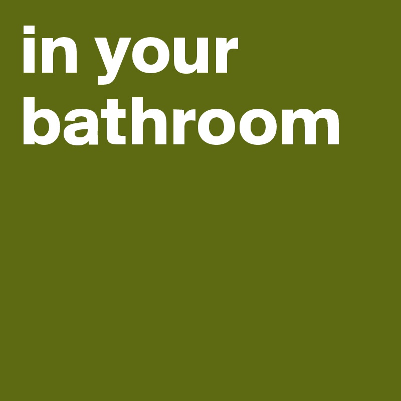 in your bathroom



