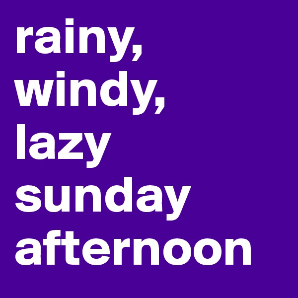 rainy, windy,  lazy        sunday       afternoon