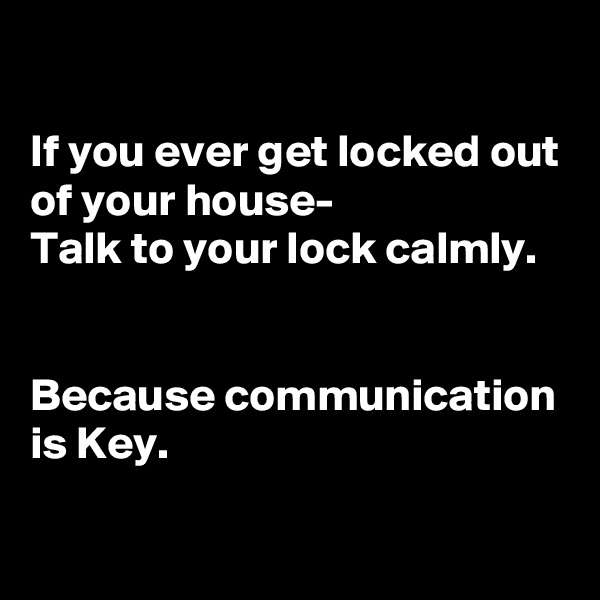 

If you ever get locked out of your house-
Talk to your lock calmly.


Because communication is Key.

