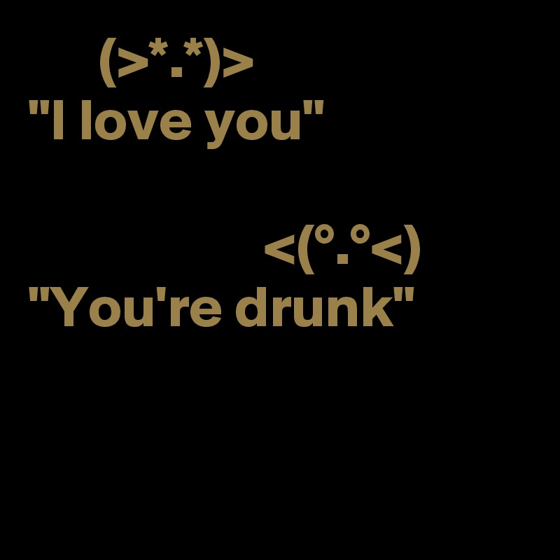       (>*.*)>
"I love you"

                    <(°.°<) 
"You're drunk"
 

