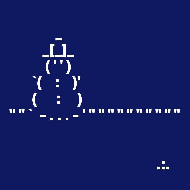 
              _      
          _[_]_  
           ( ' ' )  
       `(    :    )'
       (      :     )
" " `  - . . . - ' " " " " " " " " " "


                                             .:.