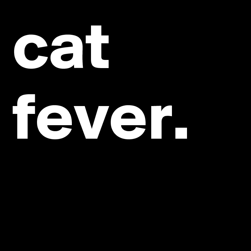 cat fever.