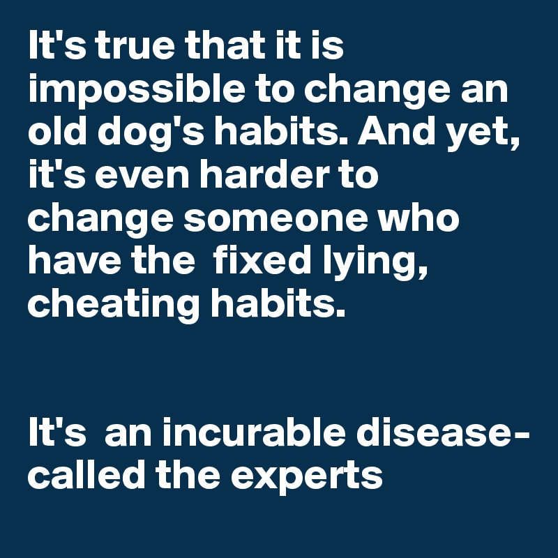 It's true that it is impossible to change an old dog's habits. And yet, it's even harder to change someone who have the  fixed lying, cheating habits. 


It's  an incurable disease- called the experts
