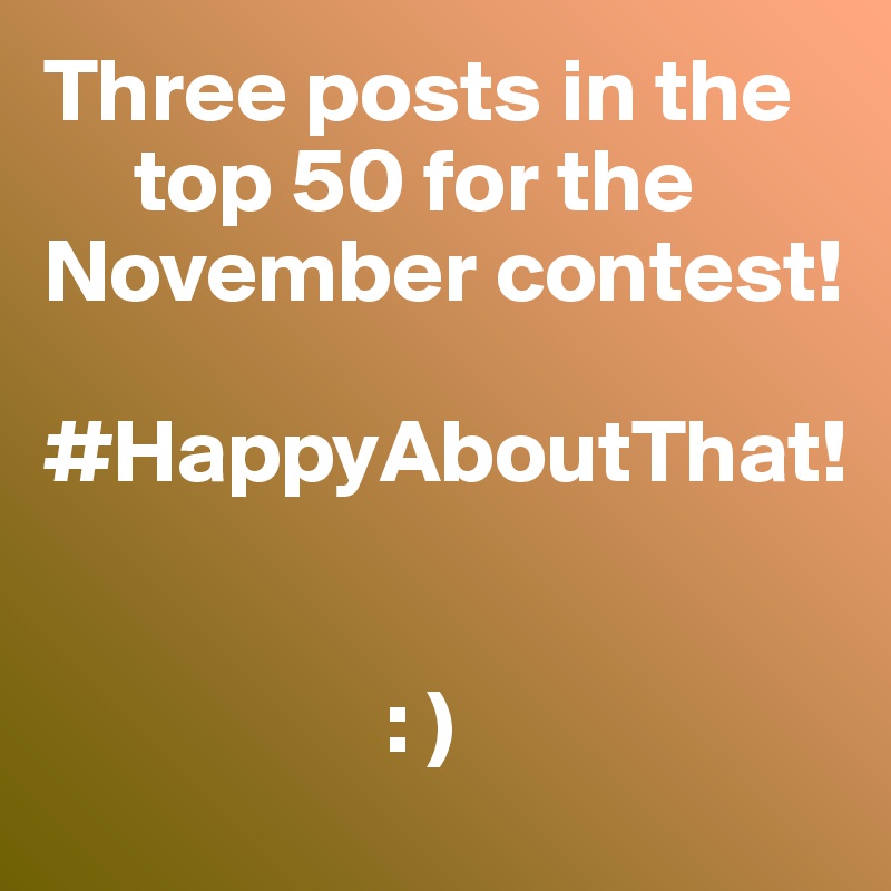 Three posts in the 
     top 50 for the November contest!

#HappyAboutThat! 


                   : ) 