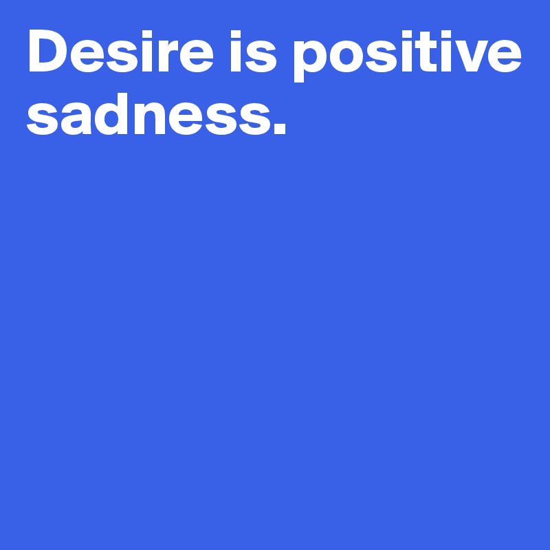 Desire is positive sadness. 




