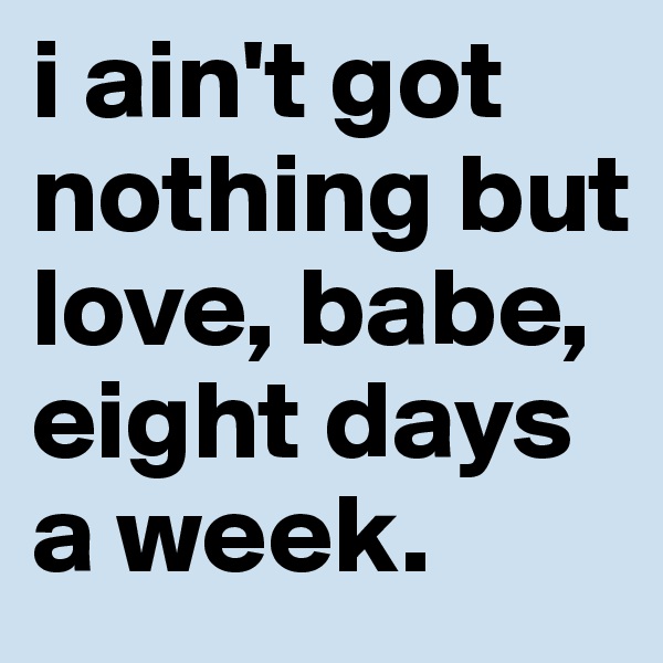 i ain't got nothing but love, babe, eight days a week.
